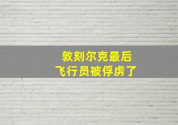 敦刻尔克最后飞行员被俘虏了