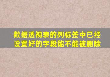 数据透视表的列标签中已经设置好的字段能不能被删除