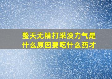 整天无精打采没力气是什么原因要吃什么药才