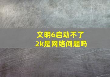 文明6启动不了2k是网络问题吗