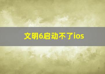 文明6启动不了ios