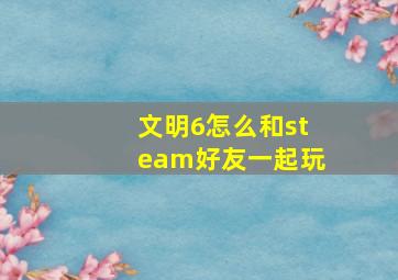 文明6怎么和steam好友一起玩