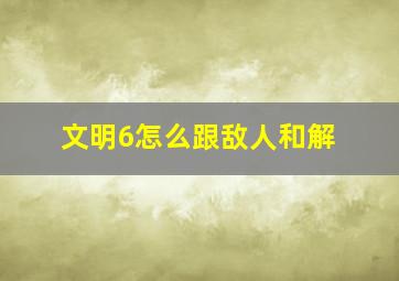 文明6怎么跟敌人和解