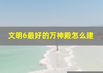 文明6最好的万神殿怎么建