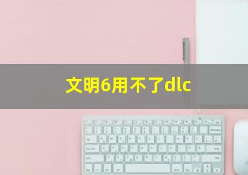 文明6用不了dlc