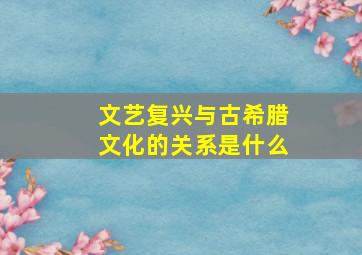 文艺复兴与古希腊文化的关系是什么