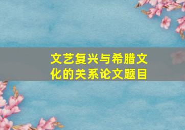 文艺复兴与希腊文化的关系论文题目