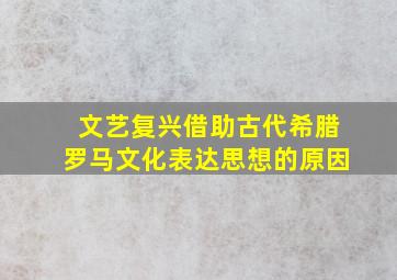 文艺复兴借助古代希腊罗马文化表达思想的原因