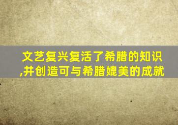 文艺复兴复活了希腊的知识,并创造可与希腊媲美的成就