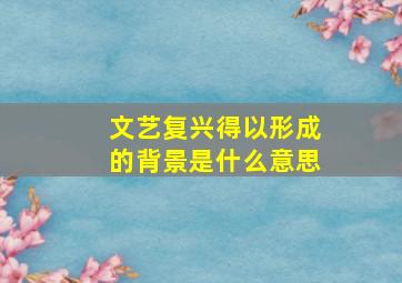 文艺复兴得以形成的背景是什么意思