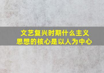 文艺复兴时期什么主义思想的核心是以人为中心