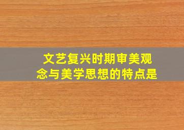 文艺复兴时期审美观念与美学思想的特点是