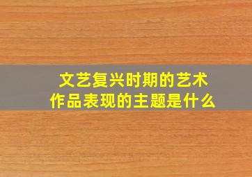 文艺复兴时期的艺术作品表现的主题是什么