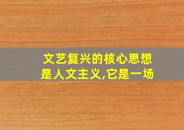 文艺复兴的核心思想是人文主义,它是一场