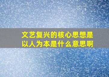 文艺复兴的核心思想是以人为本是什么意思啊