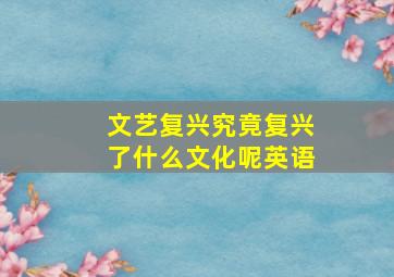 文艺复兴究竟复兴了什么文化呢英语