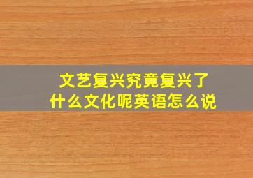 文艺复兴究竟复兴了什么文化呢英语怎么说