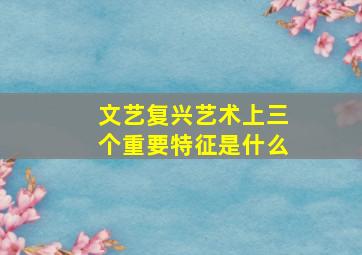 文艺复兴艺术上三个重要特征是什么