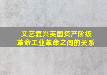 文艺复兴英国资产阶级革命工业革命之间的关系