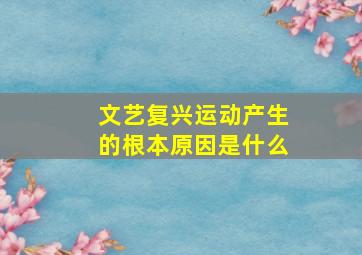 文艺复兴运动产生的根本原因是什么