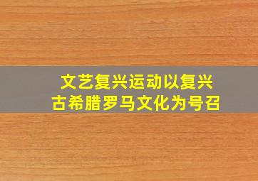 文艺复兴运动以复兴古希腊罗马文化为号召