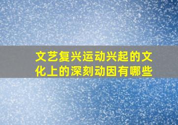 文艺复兴运动兴起的文化上的深刻动因有哪些