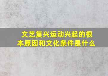 文艺复兴运动兴起的根本原因和文化条件是什么