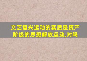 文艺复兴运动的实质是资产阶级的思想解放运动,对吗