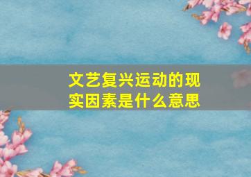 文艺复兴运动的现实因素是什么意思