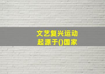 文艺复兴运动起源于()国家