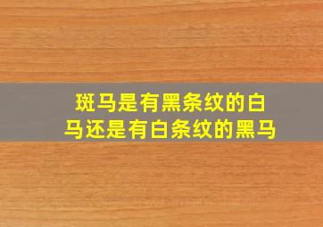 斑马是有黑条纹的白马还是有白条纹的黑马