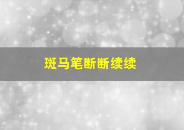 斑马笔断断续续