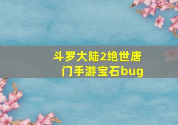 斗罗大陆2绝世唐门手游宝石bug