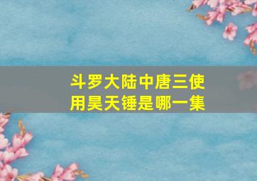 斗罗大陆中唐三使用昊天锤是哪一集