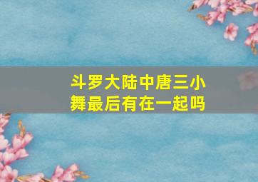 斗罗大陆中唐三小舞最后有在一起吗