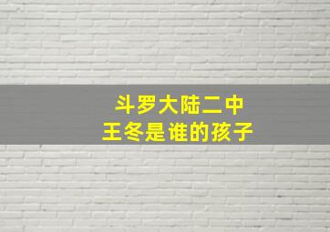 斗罗大陆二中王冬是谁的孩子