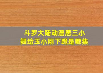 斗罗大陆动漫唐三小舞给玉小刚下跪是哪集