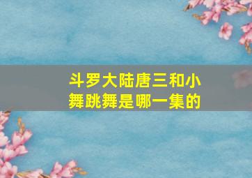 斗罗大陆唐三和小舞跳舞是哪一集的