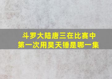 斗罗大陆唐三在比赛中第一次用昊天锤是哪一集