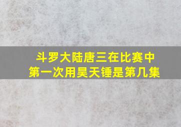 斗罗大陆唐三在比赛中第一次用昊天锤是第几集