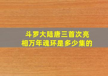 斗罗大陆唐三首次亮相万年魂环是多少集的