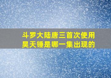 斗罗大陆唐三首次使用昊天锤是哪一集出现的