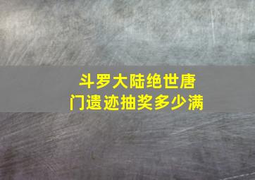 斗罗大陆绝世唐门遗迹抽奖多少满