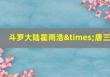 斗罗大陆霍雨浩×唐三