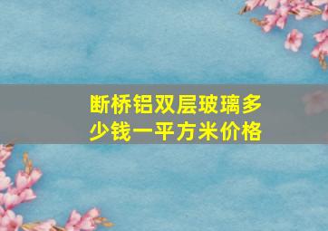 断桥铝双层玻璃多少钱一平方米价格