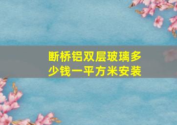 断桥铝双层玻璃多少钱一平方米安装