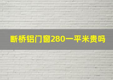 断桥铝门窗280一平米贵吗