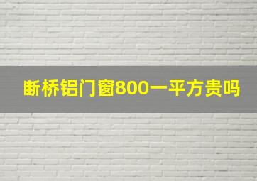 断桥铝门窗800一平方贵吗