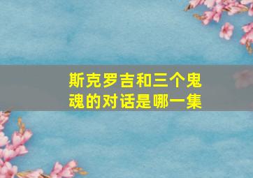 斯克罗吉和三个鬼魂的对话是哪一集