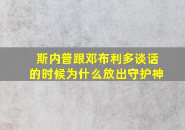 斯内普跟邓布利多谈话的时候为什么放出守护神